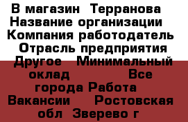 В магазин "Терранова › Название организации ­ Компания-работодатель › Отрасль предприятия ­ Другое › Минимальный оклад ­ 15 000 - Все города Работа » Вакансии   . Ростовская обл.,Зверево г.